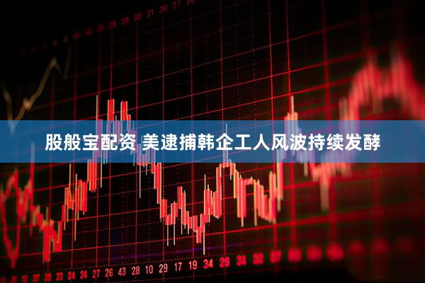 股般宝配资 美逮捕韩企工人风波持续发酵
