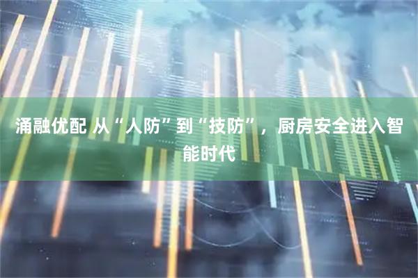 涌融优配 从“人防”到“技防”，厨房安全进入智能时代