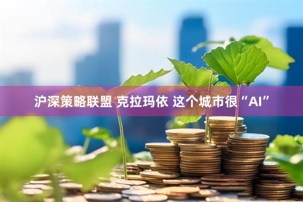 沪深策略联盟 克拉玛依 这个城市很“AI”