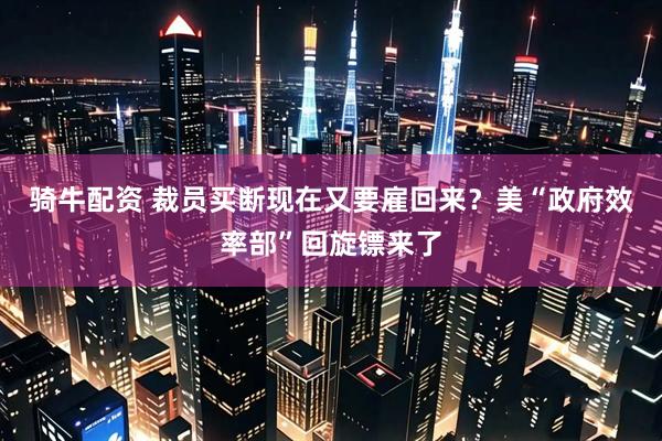 骑牛配资 裁员买断现在又要雇回来？美“政府效率部”回旋镖来了