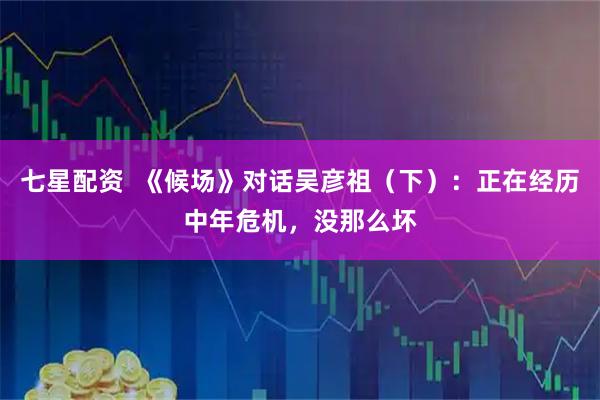 七星配资  《候场》对话吴彦祖（下）：正在经历中年危机，没那么坏