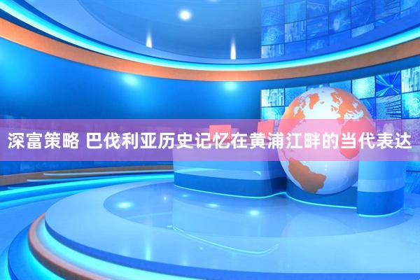 深富策略 巴伐利亚历史记忆在黄浦江畔的当代表达