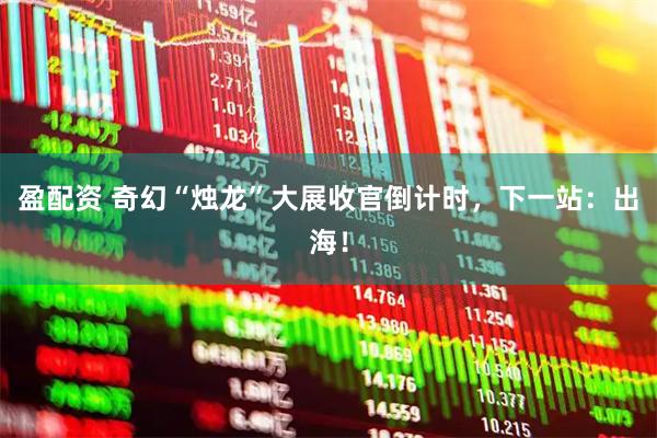 盈配资 奇幻“烛龙”大展收官倒计时，下一站：出海！
