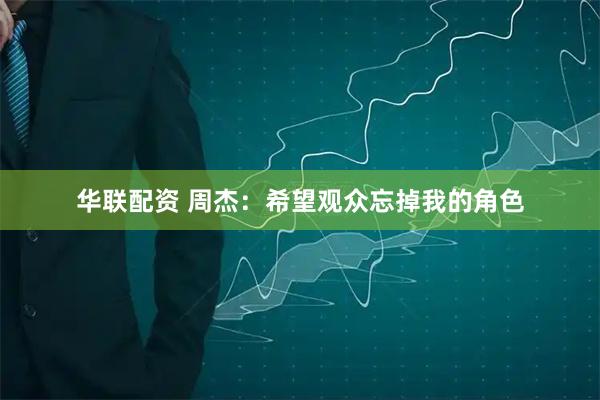 华联配资 周杰：希望观众忘掉我的角色