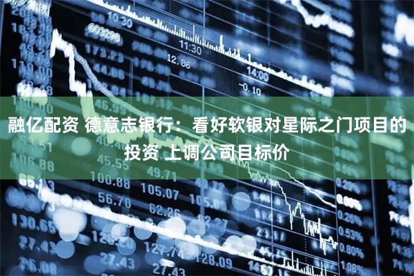 融亿配资 德意志银行：看好软银对星际之门项目的投资 上调公司目标价
