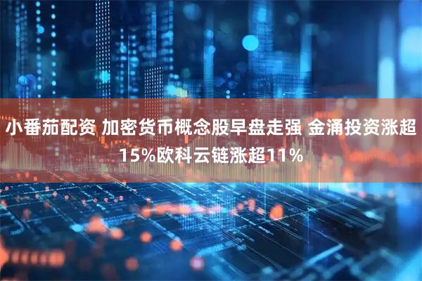 小番茄配资 加密货币概念股早盘走强 金涌投资涨超15%欧科云链涨超11%