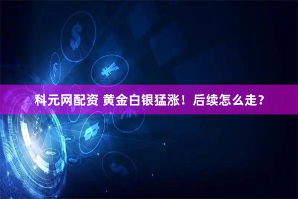 科元网配资 黄金白银猛涨！后续怎么走？