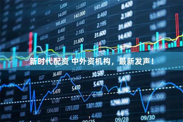 新时代配资 中外资机构，最新发声！