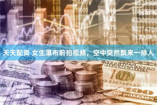 天天配资 女生瀑布前拍视频，空中突然飘来一排人