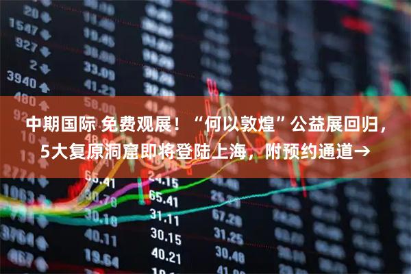 中期国际 免费观展！“何以敦煌”公益展回归，5大复原洞窟即将登陆上海，附预约通道→