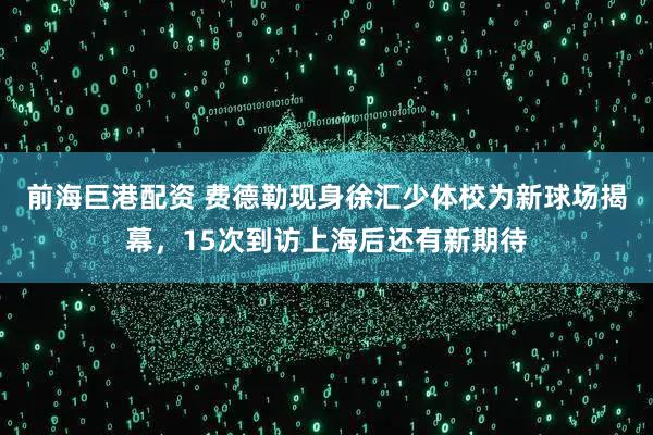 前海巨港配资 费德勒现身徐汇少体校为新球场揭幕，15次到访上海后还有新期待