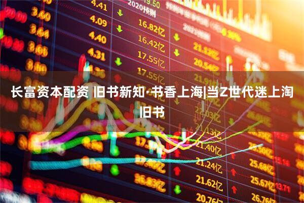 长富资本配资 旧书新知·书香上海|当Z世代迷上淘旧书