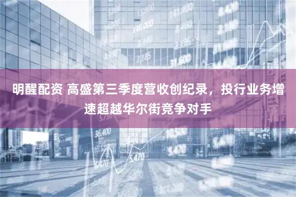 明醒配资 高盛第三季度营收创纪录，投行业务增速超越华尔街竞争对手
