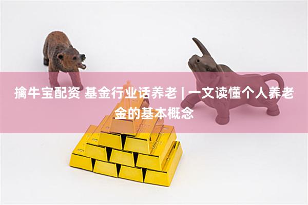 擒牛宝配资 基金行业话养老 | 一文读懂个人养老金的基本概念