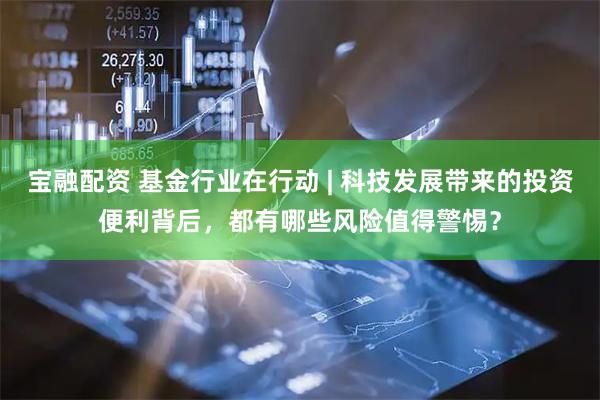 宝融配资 基金行业在行动 | 科技发展带来的投资便利背后，都有哪些风险值得警惕？