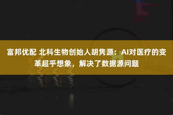 富邦优配 北科生物创始人胡隽源：AI对医疗的变革超乎想象，解决了数据源问题
