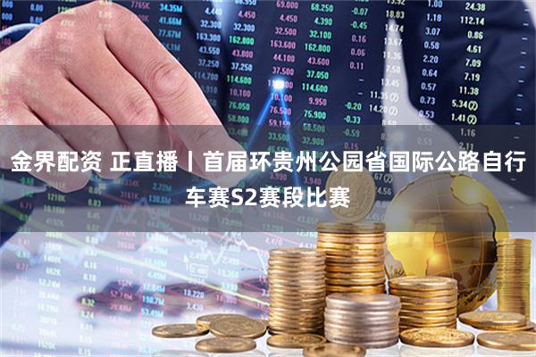 金界配资 正直播丨首届环贵州公园省国际公路自行车赛S2赛段比赛