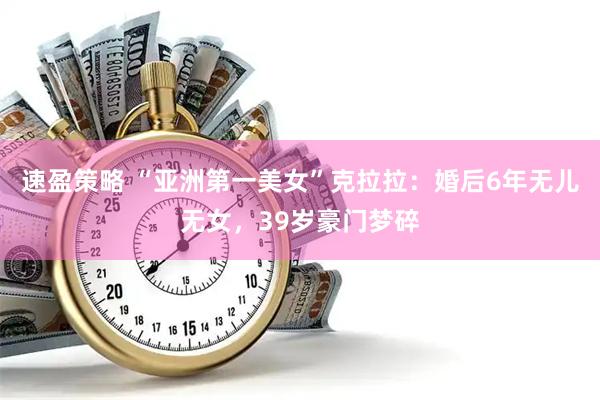 速盈策略 “亚洲第一美女”克拉拉：婚后6年无儿无女，39岁豪门梦碎