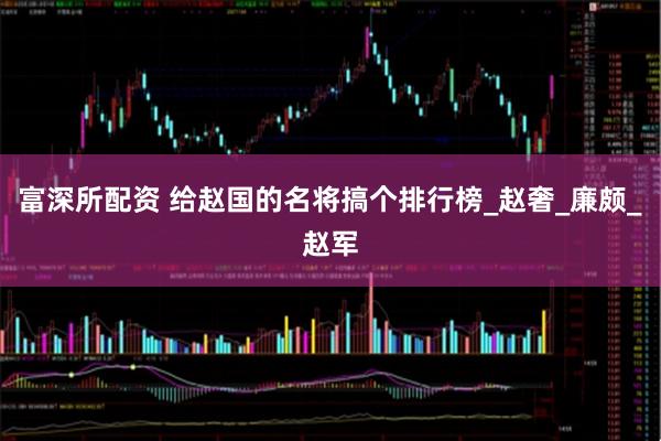 富深所配资 给赵国的名将搞个排行榜_赵奢_廉颇_赵军