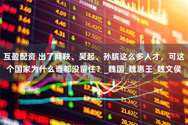 互盈配资 出了商鞅、吴起、孙膑这么多人才，可这个国家为什么谁都没留住？_魏国_魏惠王_魏文侯