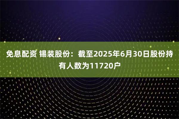 免息配资 锡装股份：截至2025年6月30日股份持有人数为11720户