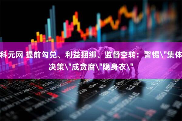 科元网 提前勾兑、利益捆绑、监督空转:警惕