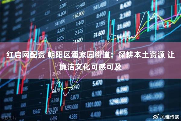 红启网配资 朝阳区潘家园街道:深耕本土资源 让廉洁文化可感可及