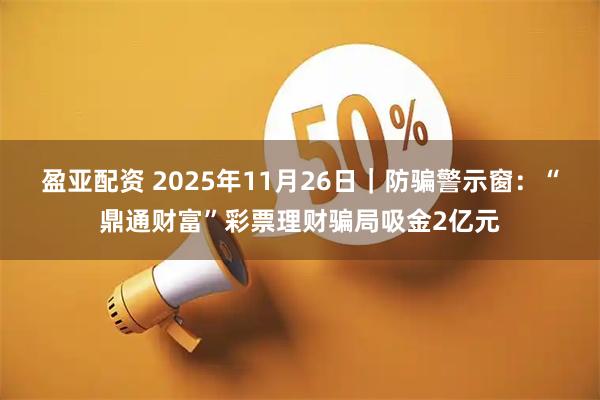 盈亚配资 2025年11月26日｜防骗警示窗：“鼎通财富”彩票理财骗局吸金2亿元