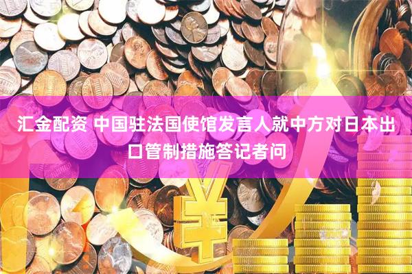 汇金配资 中国驻法国使馆发言人就中方对日本出口管制措施答记者问