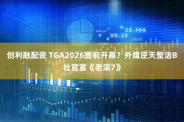 创利融配资 TGA2026提前开幕？外媒逆天整活B社官宣《老滚7》