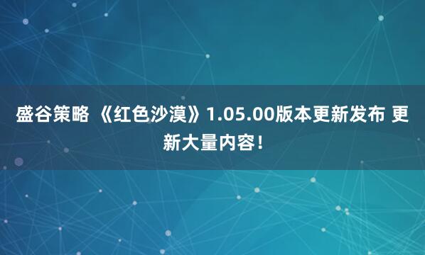 盛谷策略 《红色沙漠》1.05.00版本更新发布 更新大量内容！