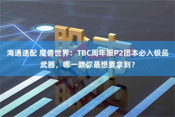 海通速配 魔兽世界：TBC周年服P2团本必入极品武器，哪一款你最想要拿到？